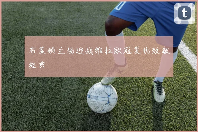 布莱顿主场迎战维拉欧冠复仇致敬经典