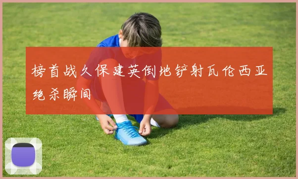 榜首战久保建英倒地铲射瓦伦西亚绝杀瞬间