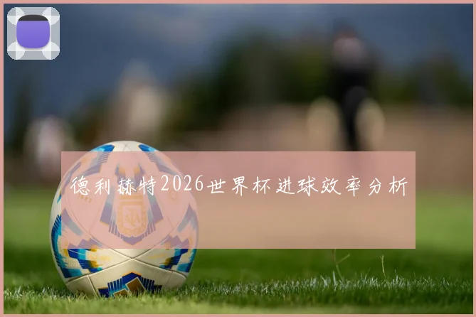 德利赫特2026世界杯进球效率分析
