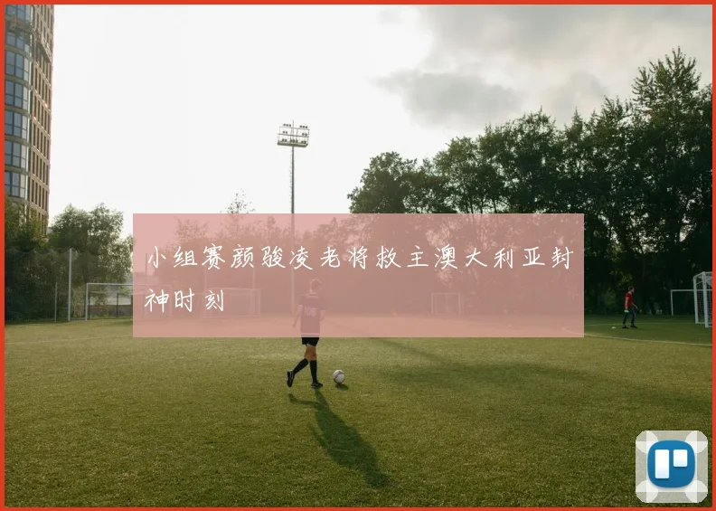 小组赛颜骏凌老将救主澳大利亚封神时刻