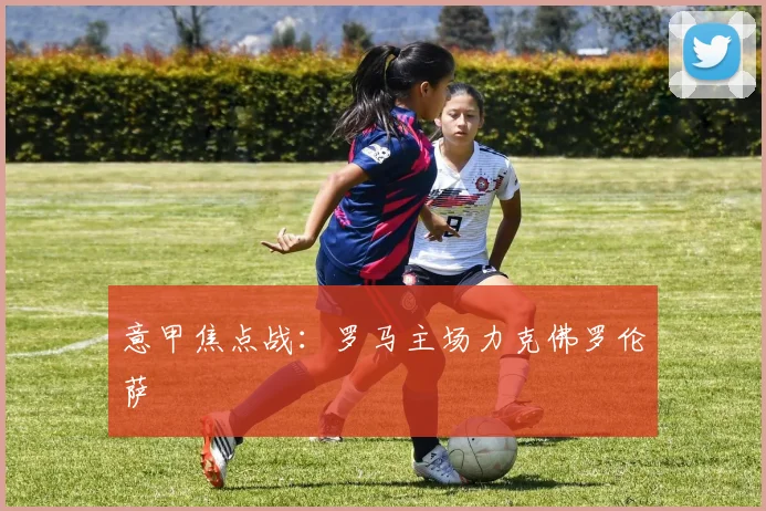 意甲焦点战：罗马主场力克佛罗伦萨