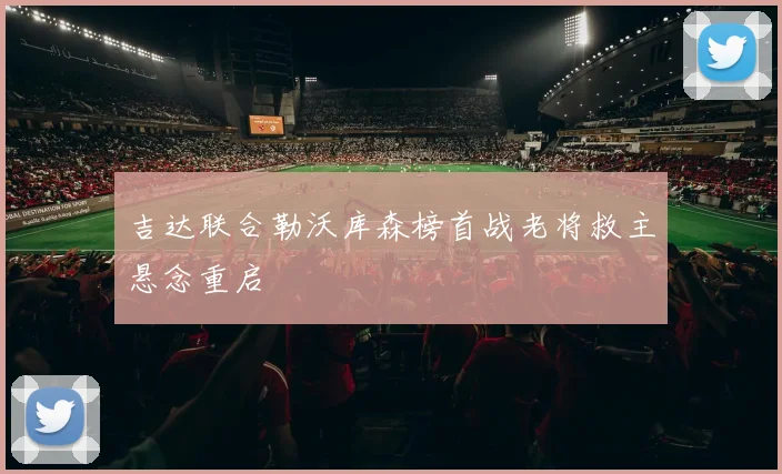吉达联合勒沃库森榜首战老将救主悬念重启