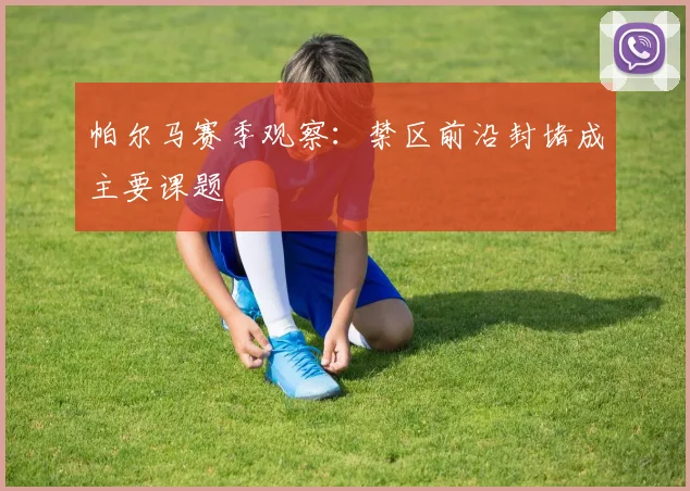 帕尔马赛季观察:禁区前沿封堵成主要课题