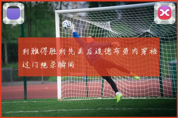 利雅得胜利先丢后追德布劳内穿裆过门绝杀瞬间