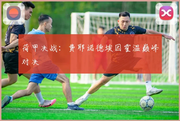 荷甲决战：费耶诺德埃因霍温巅峰对决