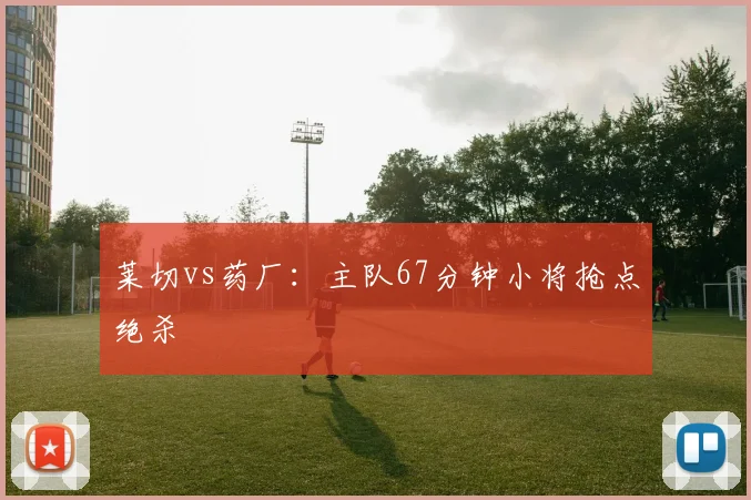 莱切vs药厂：主队67分钟小将抢点绝杀