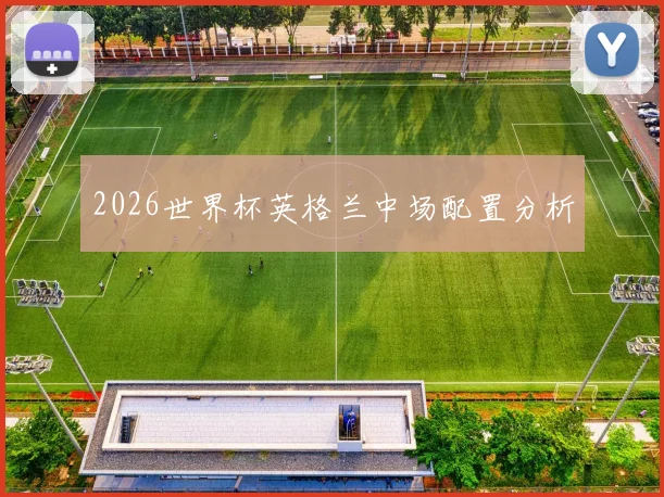 2026世界杯英格兰中场配置分析