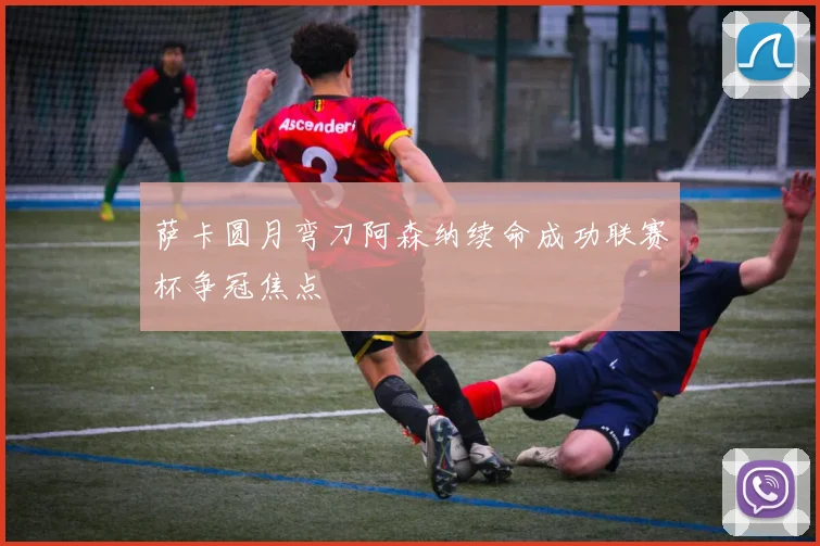 萨卡圆月弯刀阿森纳续命成功联赛杯争冠焦点
