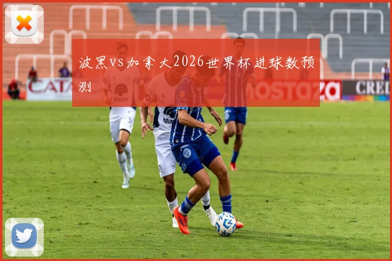波黑vs加拿大2026世界杯进球数预测