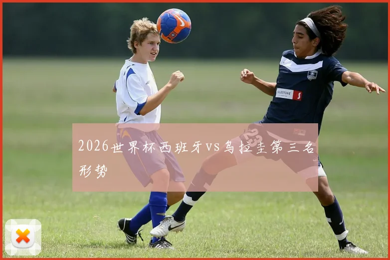 2026世界杯西班牙vs乌拉圭第三名形势