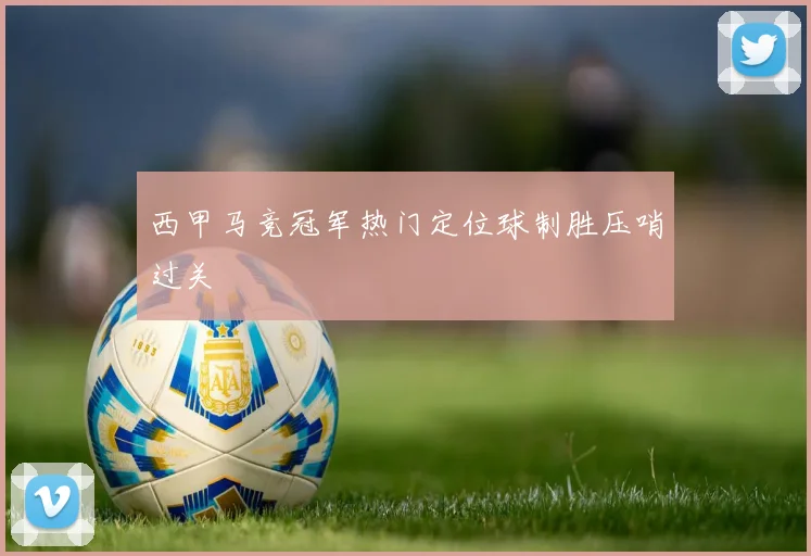 西甲马竞冠军热门定位球制胜压哨过关