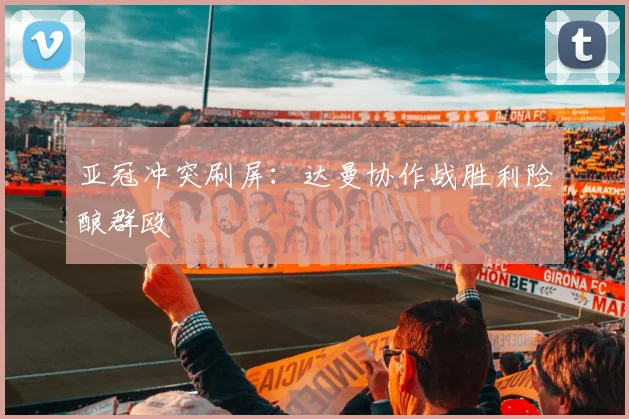 亚冠冲突刷屏：达曼协作战胜利险酿群殴