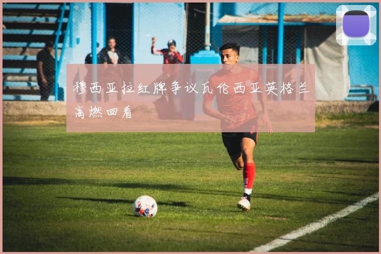 穆西亚拉红牌争议瓦伦西亚英格兰高燃回看