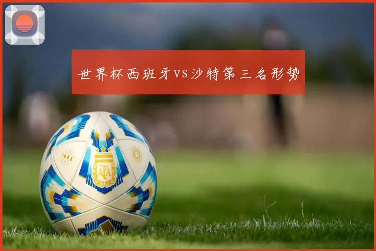 世界杯西班牙vs沙特第三名形势