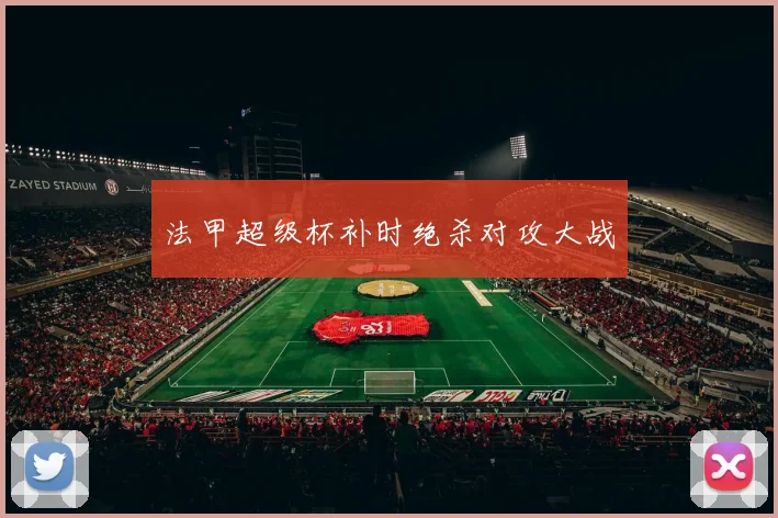 法甲超级杯补时绝杀对攻大战