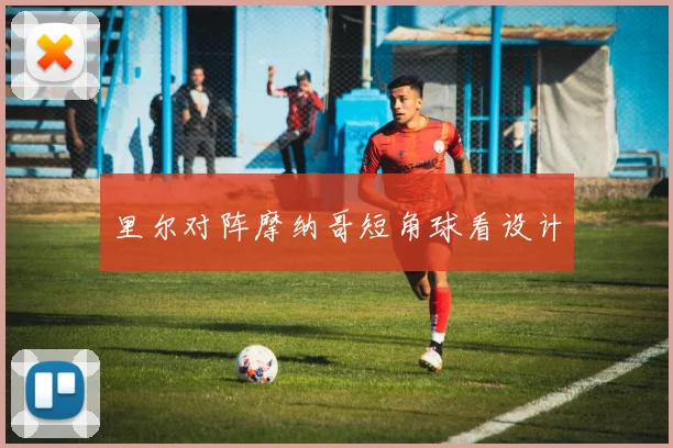 里尔对阵摩纳哥短角球看设计
