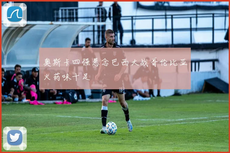 奥斯卡四强悬念巴西大战哥伦比亚火药味十足