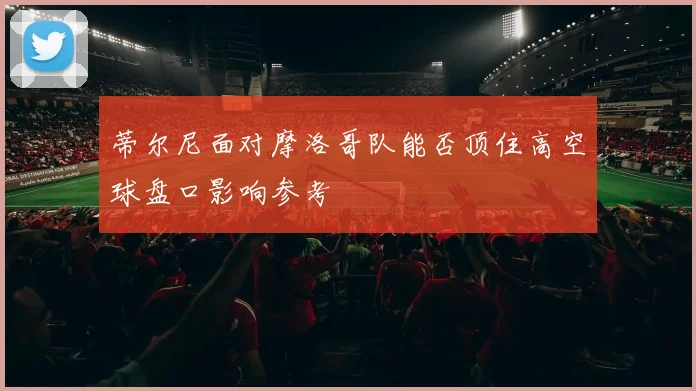 蒂尔尼面对摩洛哥队能否顶住高空球盘口影响参考
