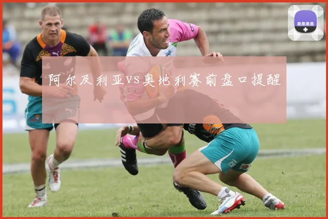 阿尔及利亚vs奥地利赛前盘口提醒