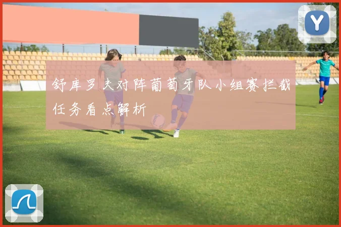 舒库罗夫对阵葡萄牙队小组赛拦截任务看点解析