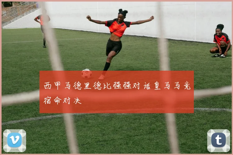 西甲马德里德比强强对话皇马马竞宿命对决