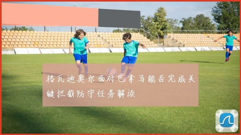 格瓦迪奥尔面对巴拿马能否完成关键拦截防守任务解读