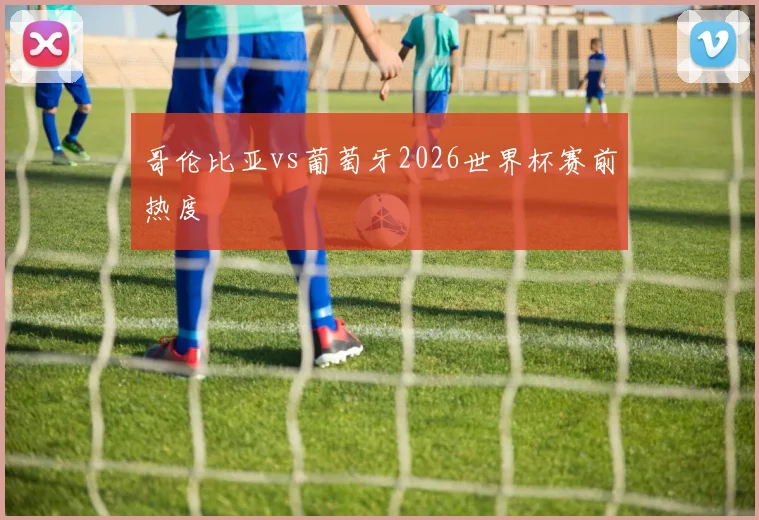 哥伦比亚vs葡萄牙2026世界杯赛前热度