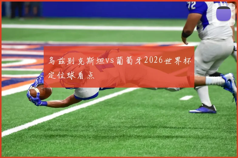 乌兹别克斯坦vs葡萄牙2026世界杯定位球看点
