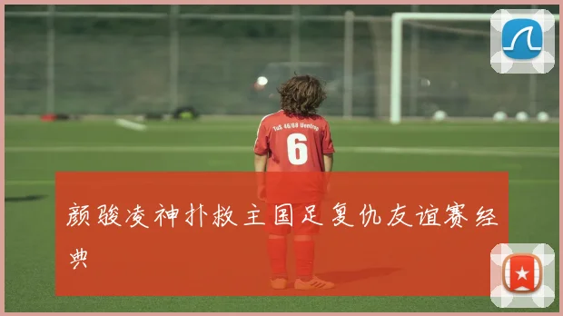 颜骏凌神扑救主国足复仇友谊赛经典