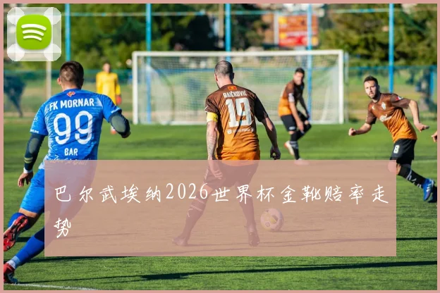 巴尔武埃纳2026世界杯金靴赔率走势