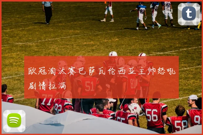 欧冠淘汰赛巴萨瓦伦西亚主帅怒吼剧情拉满