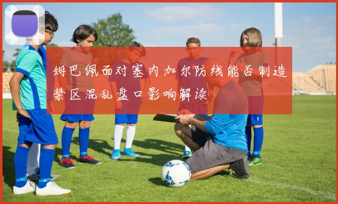 姆巴佩面对塞内加尔防线能否制造禁区混乱盘口影响解读