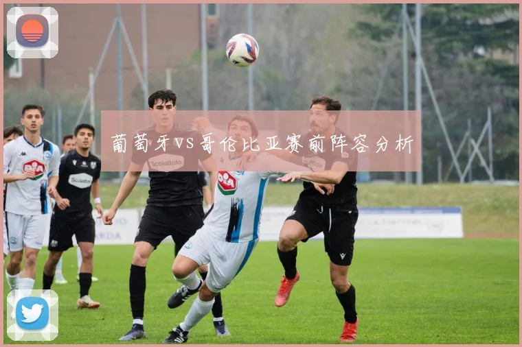 葡萄牙vs哥伦比亚赛前阵容分析