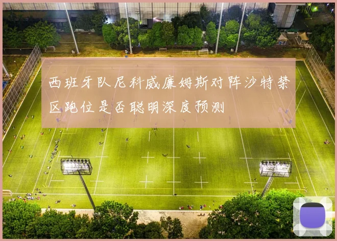 西班牙队尼科威廉姆斯对阵沙特禁区跑位是否聪明深度预测