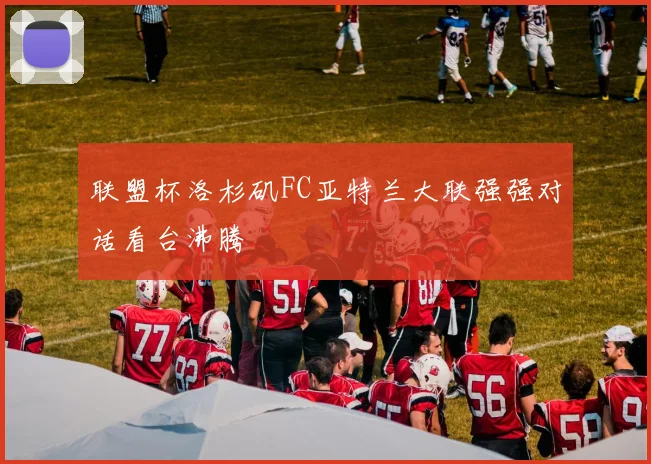 联盟杯洛杉矶FC亚特兰大联强强对话看台沸腾