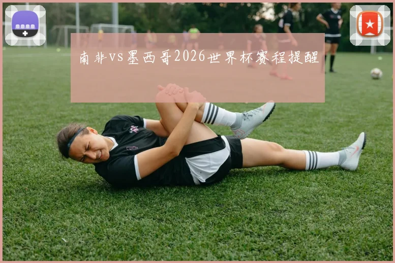 南非vs墨西哥2026世界杯赛程提醒