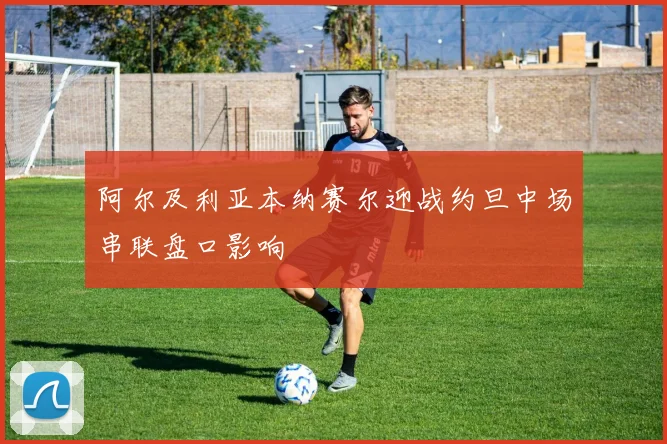 阿尔及利亚本纳赛尔迎战约旦中场串联盘口影响