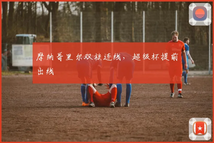 摩纳哥里尔双核连线，超级杯提前出线