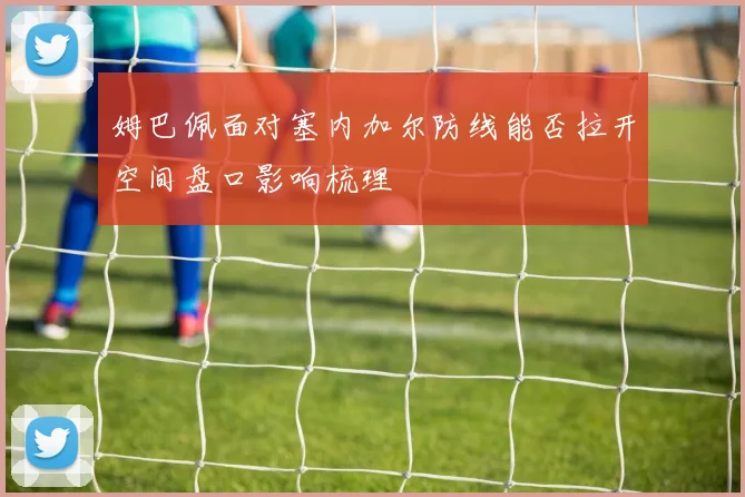 姆巴佩面对塞内加尔防线能否拉开空间盘口影响梳理