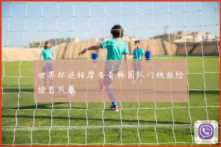 世界杯逆转摩洛哥韩国队门线救险榜首风暴