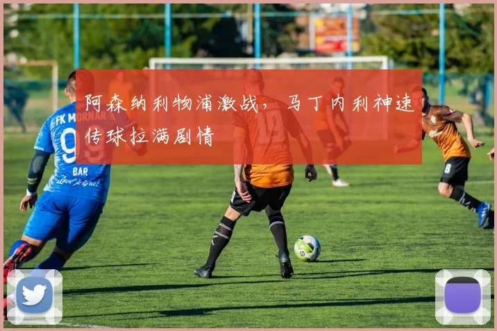 阿森纳利物浦激战，马丁内利神速传球拉满剧情