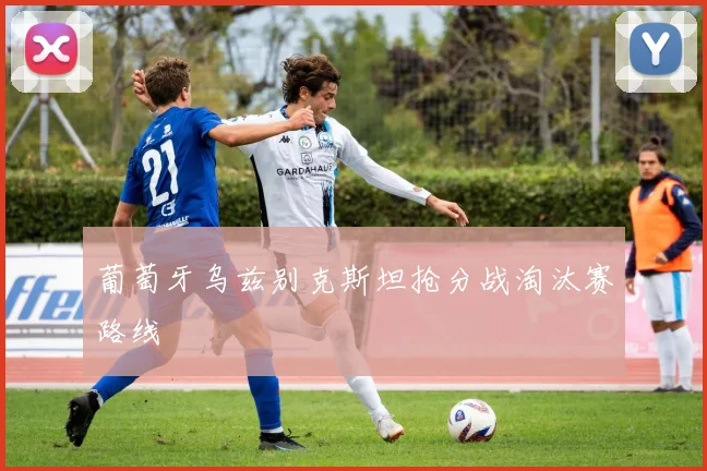 葡萄牙乌兹别克斯坦抢分战淘汰赛路线