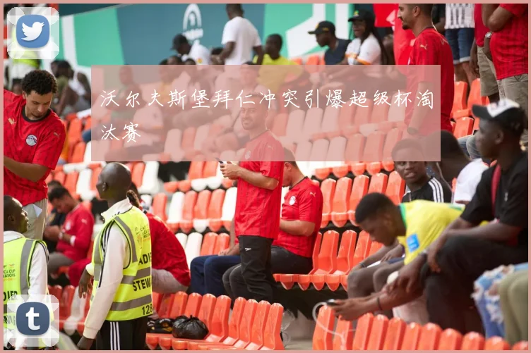 沃尔夫斯堡拜仁冲突引爆超级杯淘汰赛