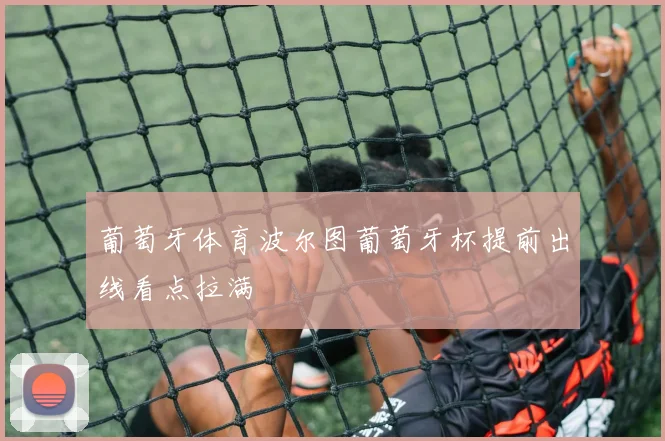 葡萄牙体育波尔图葡萄牙杯提前出线看点拉满