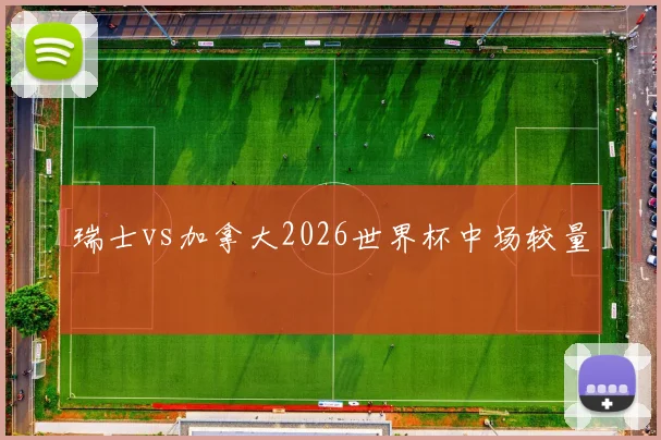 瑞士vs加拿大2026世界杯中场较量