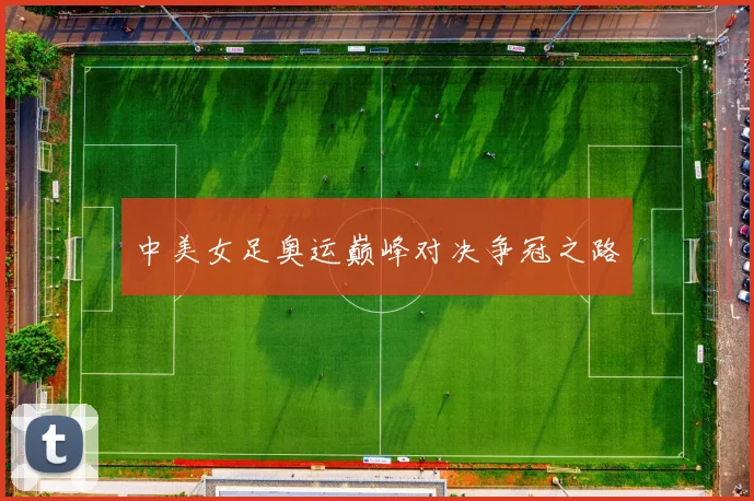中美女足奥运巅峰对决争冠之路
