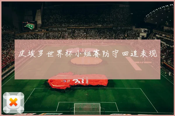 皮埃罗世界杯小组赛防守回追表现