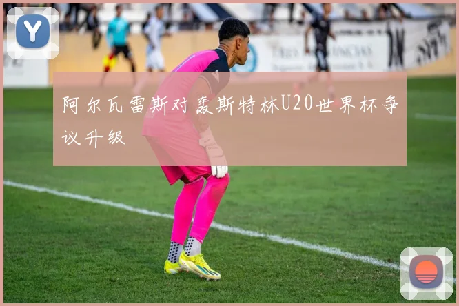 阿尔瓦雷斯对轰斯特林U20世界杯争议升级