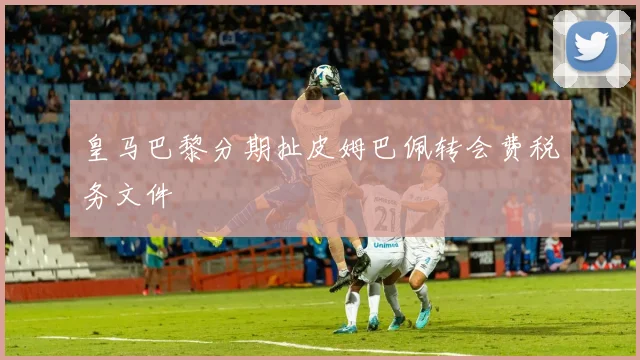 皇马巴黎分期扯皮姆巴佩转会费税务文件
