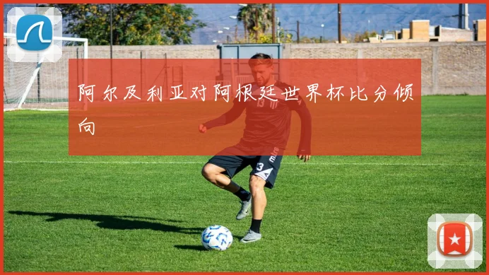 阿尔及利亚对阿根廷世界杯比分倾向